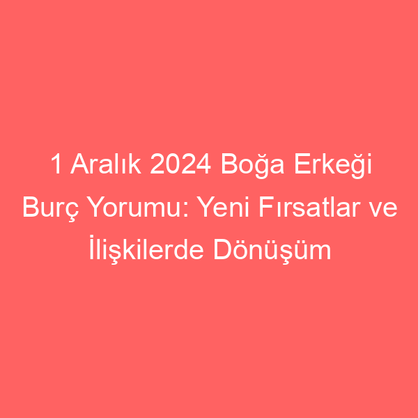 1 Aralık 2024 Boğa Erkeği Burç Yorumu: Yeni Fırsatlar ve İlişkilerde Dönüşüm