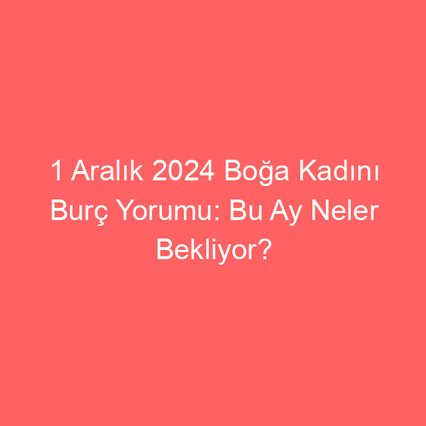 1 Aralık 2024 Boğa Kadını Burç Yorumu: Bu Ay Neler Bekliyor?