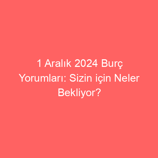 1 Aralık 2024 Burç Yorumları: Sizin için Neler Bekliyor?