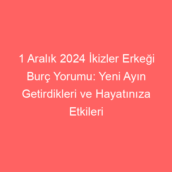 1 Aralık 2024 İkizler Erkeği Burç Yorumu: Yeni Ayın Getirdikleri ve Hayatınıza Etkileri