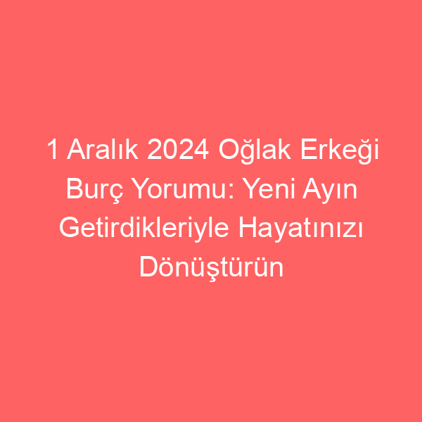 1 Aralık 2024 Oğlak Erkeği Burç Yorumu: Yeni Ayın Getirdikleriyle Hayatınızı Dönüştürün