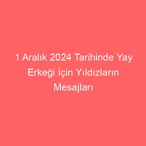 1 Aralık 2024 Tarihinde Yay Erkeği İçin Yıldızların Mesajları