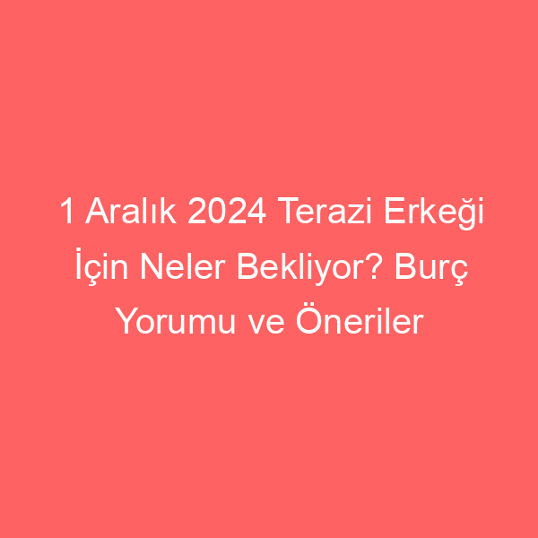 1 Aralık 2024 Terazi Erkeği İçin Neler Bekliyor? Burç Yorumu ve Öneriler