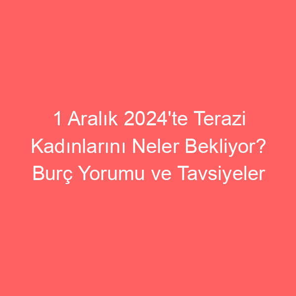 1 Aralık 2024’te Terazi Kadınlarını Neler Bekliyor? Burç Yorumu ve Tavsiyeler