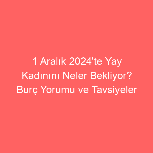 1 Aralık 2024’te Yay Kadınını Neler Bekliyor? Burç Yorumu ve Tavsiyeler