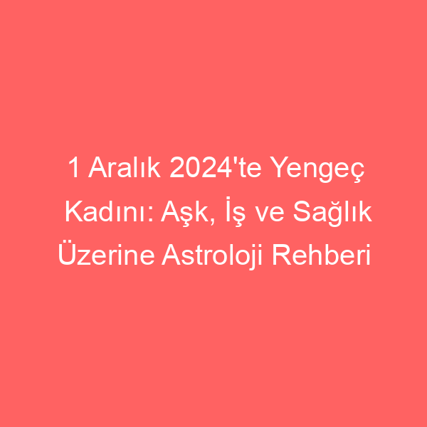 1 Aralık 2024’te Yengeç Kadını: Aşk, İş ve Sağlık Üzerine Astroloji Rehberi