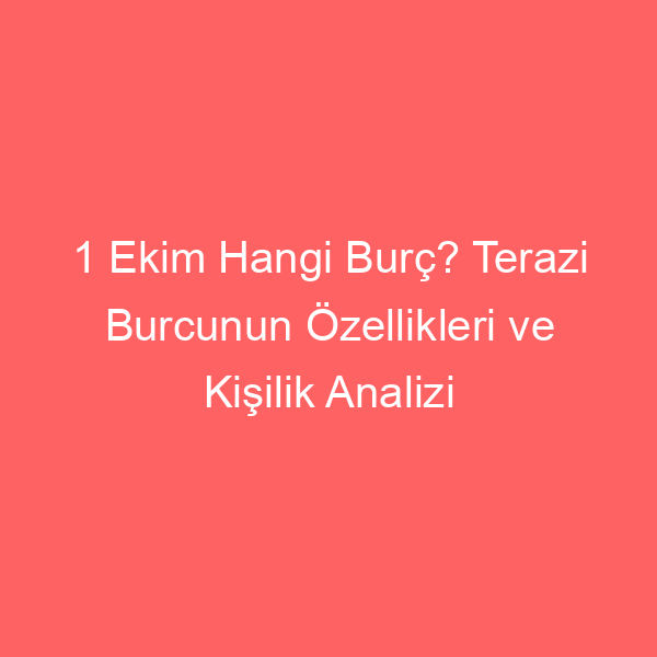 1 Ekim Hangi Burç? Terazi Burcunun Özellikleri ve Kişilik Analizi