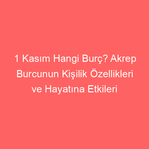 1 Kasım Hangi Burç? Akrep Burcunun Kişilik Özellikleri ve Hayatına Etkileri