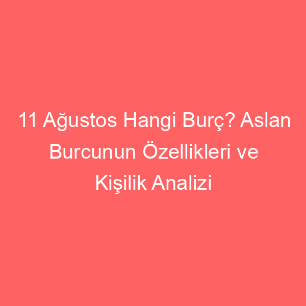 11 Ağustos Hangi Burç? Aslan Burcunun Özellikleri ve Kişilik Analizi