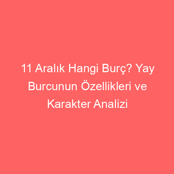 11 Aralık Hangi Burç? Yay Burcunun Özellikleri ve Karakter Analizi