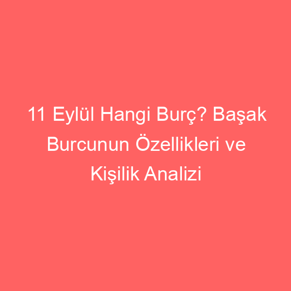 11 Eylül Hangi Burç? Başak Burcunun Özellikleri ve Kişilik Analizi