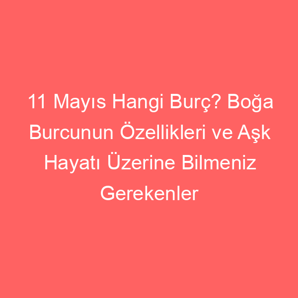 11 Mayıs Hangi Burç? Boğa Burcunun Özellikleri ve Aşk Hayatı Üzerine Bilmeniz Gerekenler