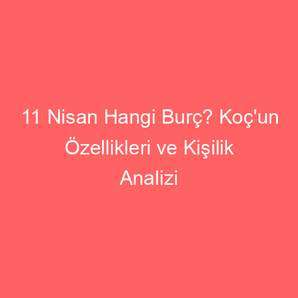 11 Nisan Hangi Burç? Koç’un Özellikleri ve Kişilik Analizi