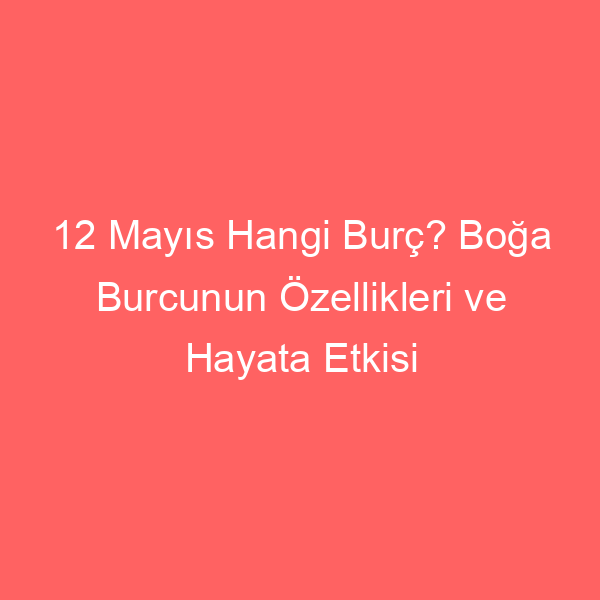 12 Mayıs Hangi Burç? Boğa Burcunun Özellikleri ve Hayata Etkisi