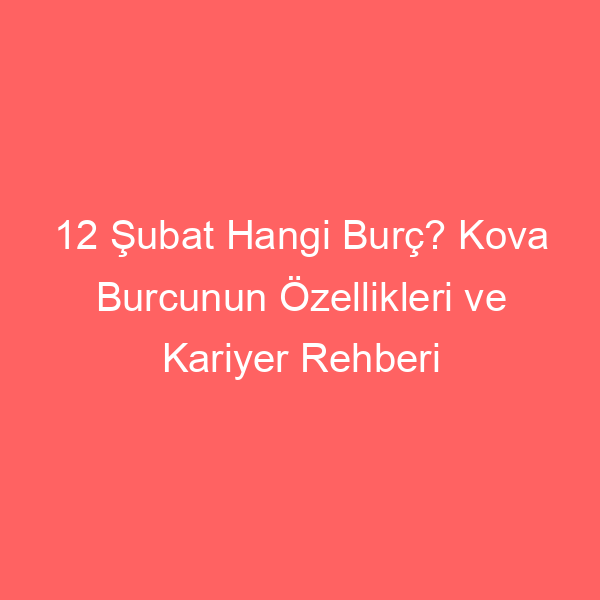 12 Şubat Hangi Burç? Kova Burcunun Özellikleri ve Kariyer Rehberi