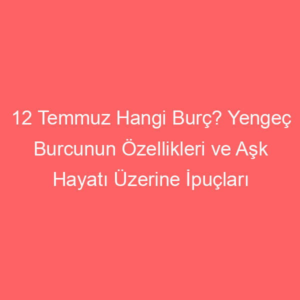 12 Temmuz Hangi Burç? Yengeç Burcunun Özellikleri ve Aşk Hayatı Üzerine İpuçları