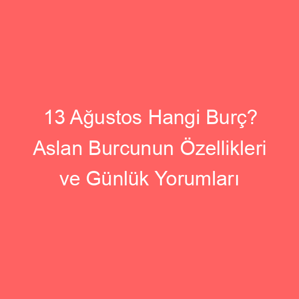 13 Ağustos Hangi Burç? Aslan Burcunun Özellikleri ve Günlük Yorumları