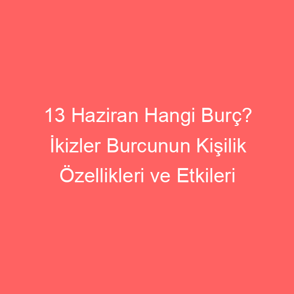 13 Haziran Hangi Burç? İkizler Burcunun Kişilik Özellikleri ve Etkileri