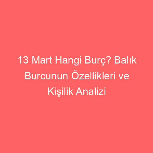 13 Mart Hangi Burç? Balık Burcunun Özellikleri ve Kişilik Analizi