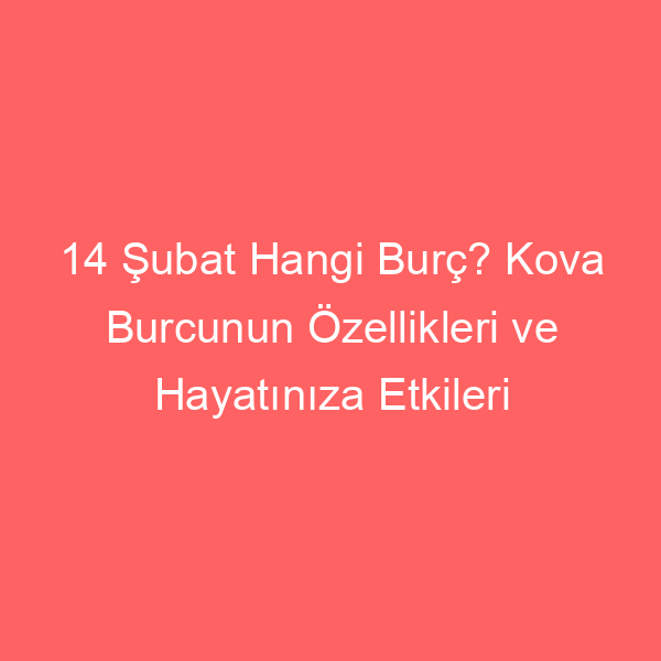 14 Şubat Hangi Burç? Kova Burcunun Özellikleri ve Hayatınıza Etkileri