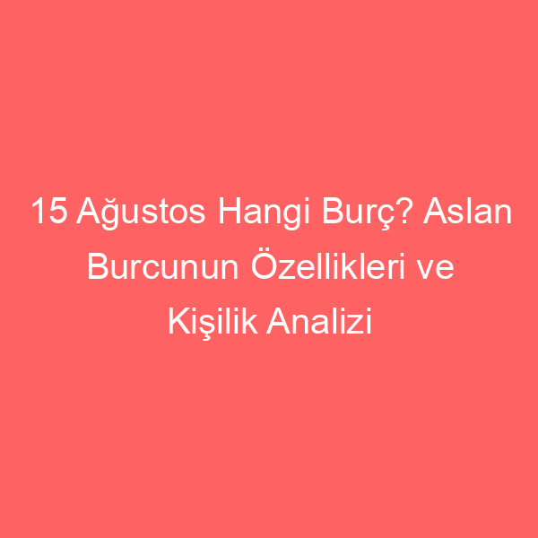 15 Ağustos Hangi Burç? Aslan Burcunun Özellikleri ve Kişilik Analizi