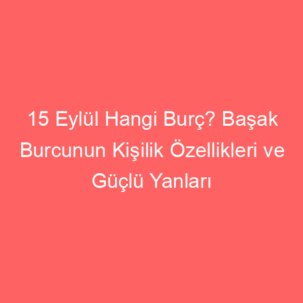 15 Eylül Hangi Burç? Başak Burcunun Kişilik Özellikleri ve Güçlü Yanları