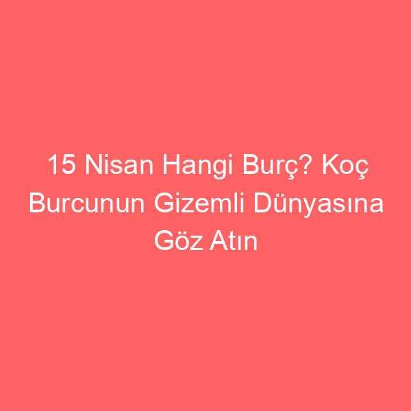 15 Nisan Hangi Burç? Koç Burcunun Gizemli Dünyasına Göz Atın