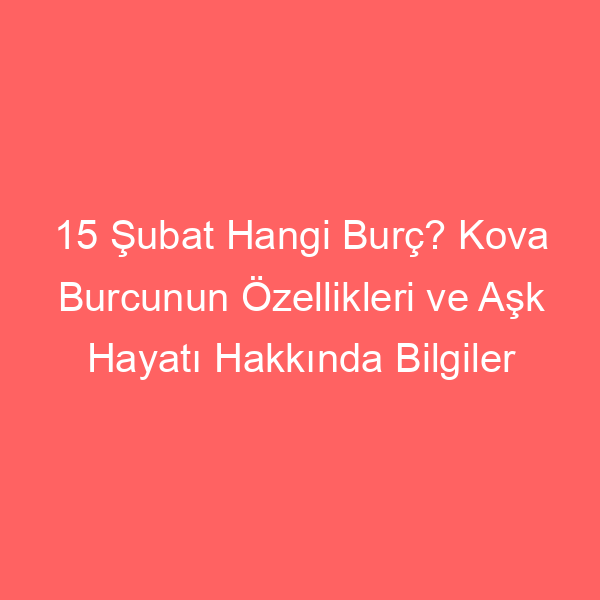 15 Şubat Hangi Burç? Kova Burcunun Özellikleri ve Aşk Hayatı Hakkında Bilgiler