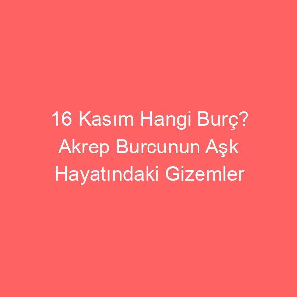 16 Kasım Hangi Burç? Akrep Burcunun Aşk Hayatındaki Gizemler