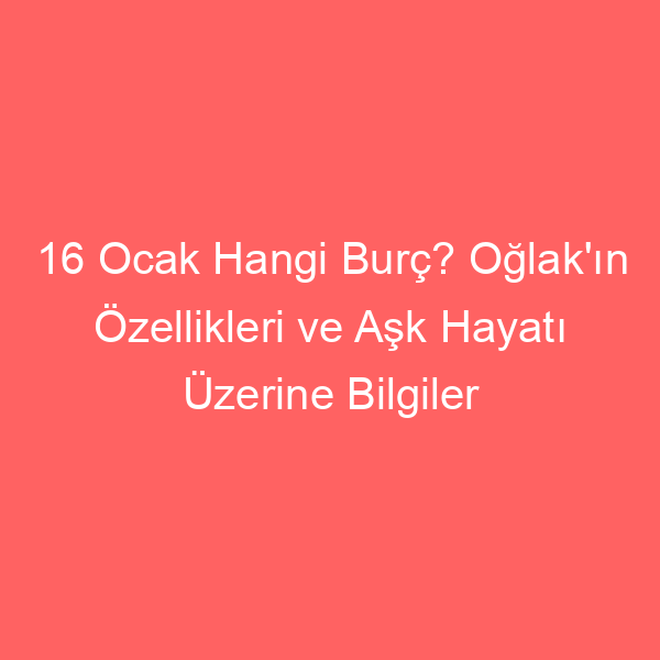 16 Ocak Hangi Burç? Oğlak’ın Özellikleri ve Aşk Hayatı Üzerine Bilgiler