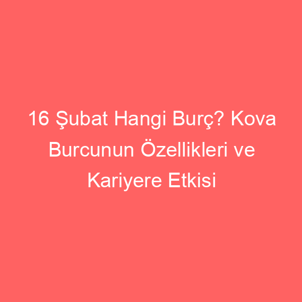 16 Şubat Hangi Burç? Kova Burcunun Özellikleri ve Kariyere Etkisi