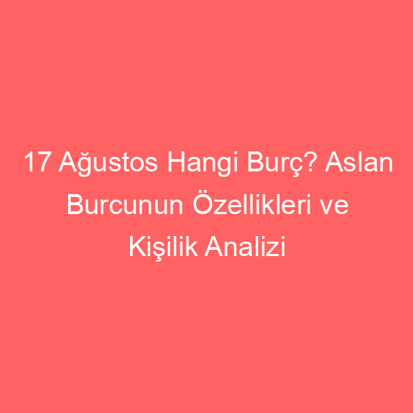 17 Ağustos Hangi Burç? Aslan Burcunun Özellikleri ve Kişilik Analizi