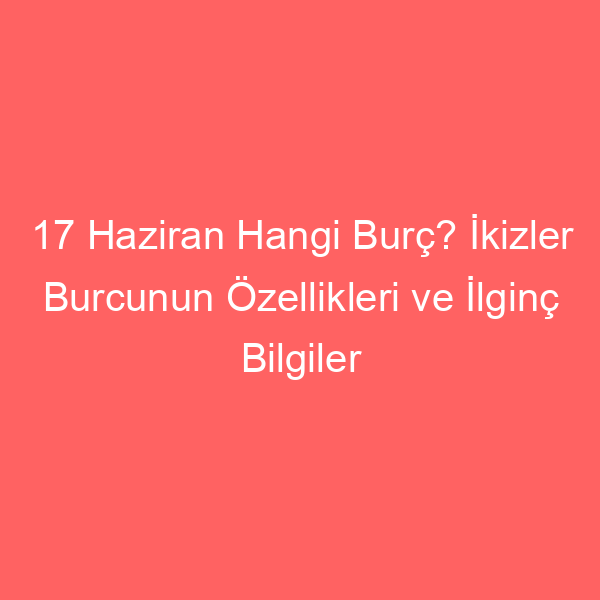 17 Haziran Hangi Burç? İkizler Burcunun Özellikleri ve İlginç Bilgiler