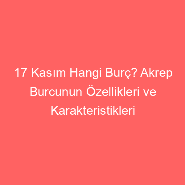 17 Kasım Hangi Burç? Akrep Burcunun Özellikleri ve Karakteristikleri