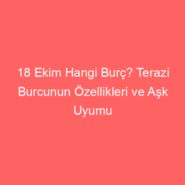 18 Ekim Hangi Burç? Terazi Burcunun Özellikleri ve Aşk Uyumu