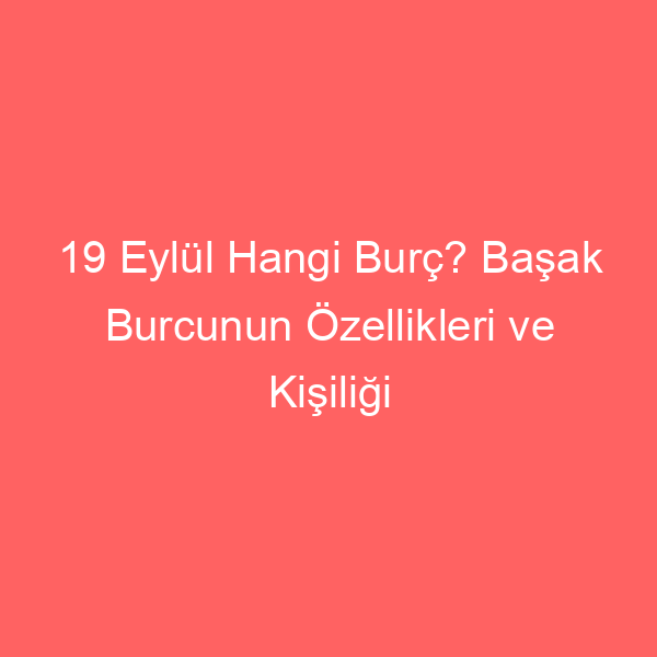 19 Eylül Hangi Burç? Başak Burcunun Özellikleri ve Kişiliği