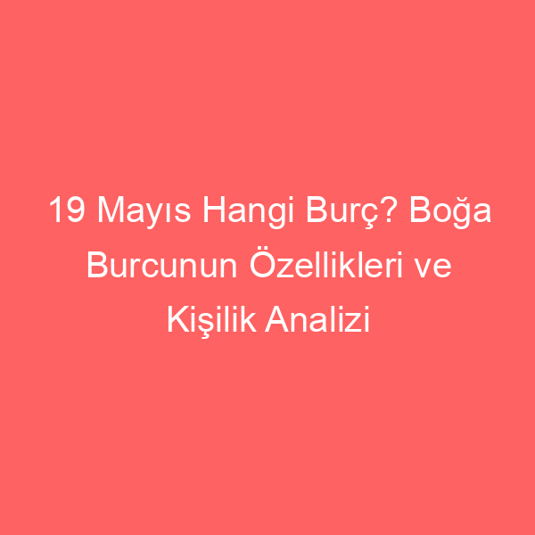 19 Mayıs Hangi Burç? Boğa Burcunun Özellikleri ve Kişilik Analizi