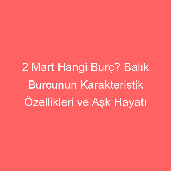 2 Mart Hangi Burç? Balık Burcunun Karakteristik Özellikleri ve Aşk Hayatı