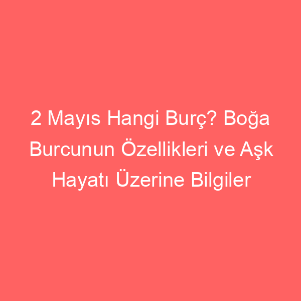 2 Mayıs Hangi Burç? Boğa Burcunun Özellikleri ve Aşk Hayatı Üzerine Bilgiler