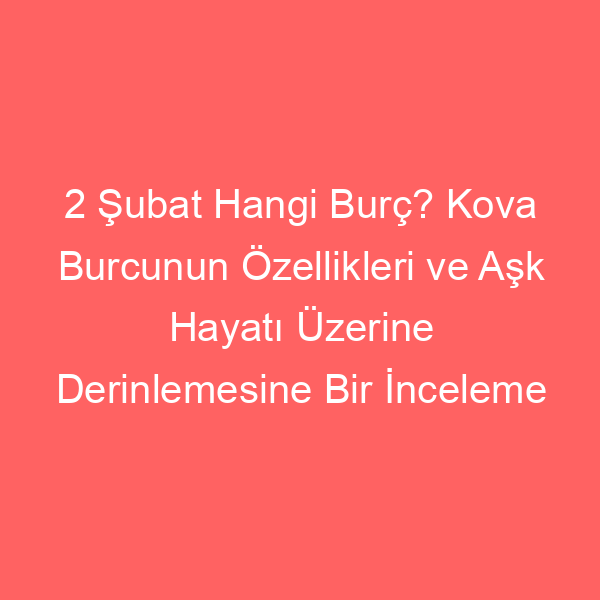 2 Şubat Hangi Burç? Kova Burcunun Özellikleri ve Aşk Hayatı Üzerine Derinlemesine Bir İnceleme