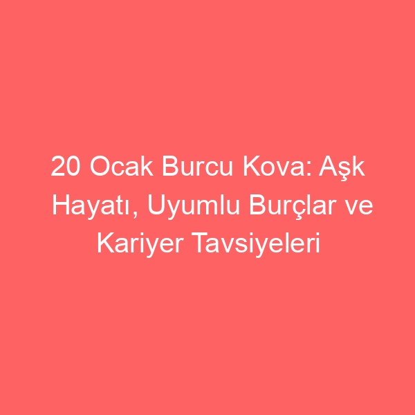 20 Ocak Burcu Kova: Aşk Hayatı, Uyumlu Burçlar ve Kariyer Tavsiyeleri