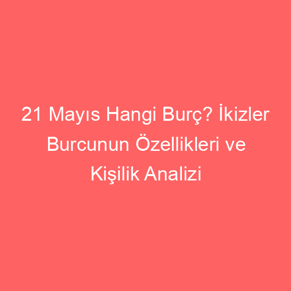 21 Mayıs Hangi Burç? İkizler Burcunun Özellikleri ve Kişilik Analizi