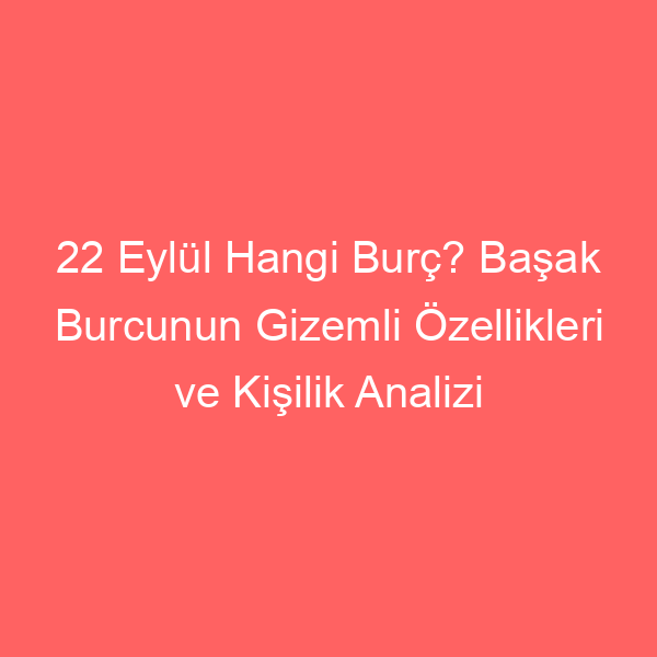 22 Eylül Hangi Burç? Başak Burcunun Gizemli Özellikleri ve Kişilik Analizi