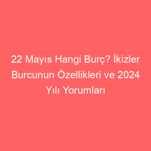 22 Mayıs Hangi Burç? İkizler Burcunun Özellikleri ve 2024 Yılı Yorumları