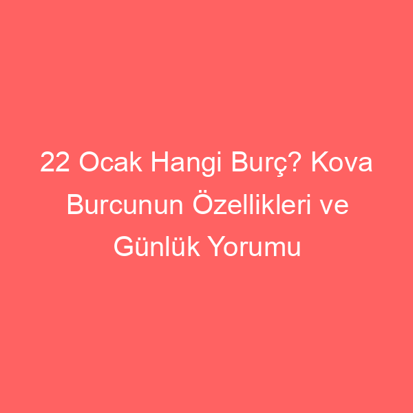 22 Ocak Hangi Burç? Kova Burcunun Özellikleri ve Günlük Yorumu