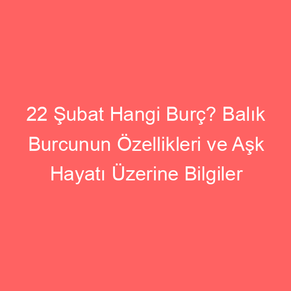 22 Şubat Hangi Burç? Balık Burcunun Özellikleri ve Aşk Hayatı Üzerine Bilgiler