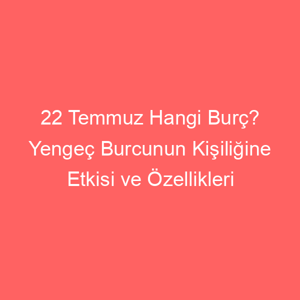 22 Temmuz Hangi Burç? Yengeç Burcunun Kişiliğine Etkisi ve Özellikleri