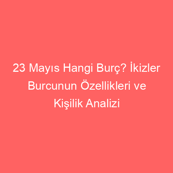 23 Mayıs Hangi Burç? İkizler Burcunun Özellikleri ve Kişilik Analizi