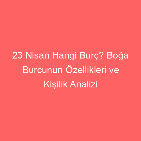 23 Nisan Hangi Burç? Boğa Burcunun Özellikleri ve Kişilik Analizi