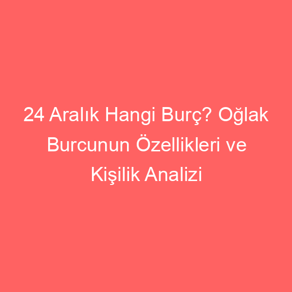 24 Aralık Hangi Burç? Oğlak Burcunun Özellikleri ve Kişilik Analizi